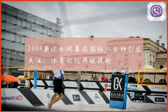 2004奥运会闭幕式国耻八分钟引发关注,体育记忆再被提起