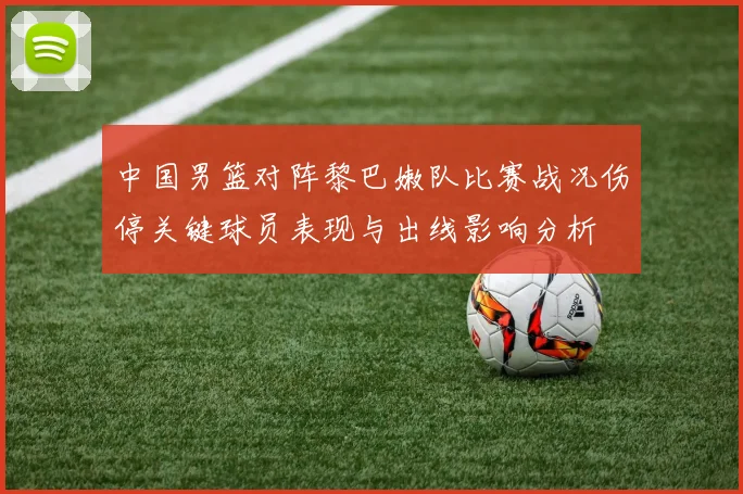中国男篮对阵黎巴嫩队比赛战况伤停关键球员表现与出线影响分析