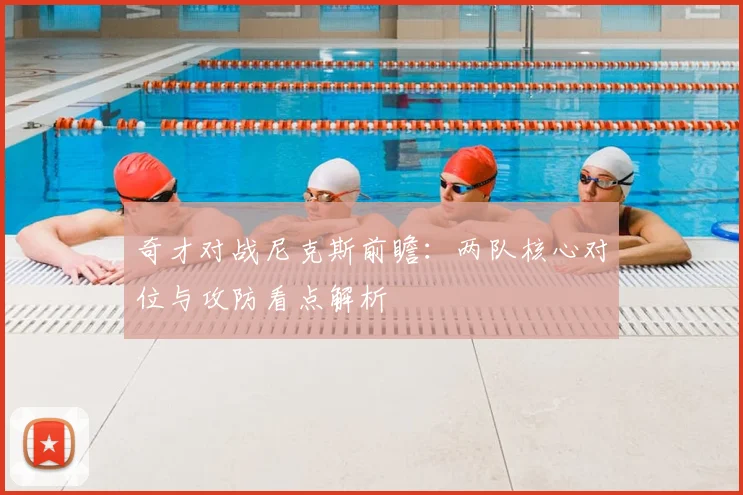 奇才对战尼克斯前瞻：两队核心对位与攻防看点解析