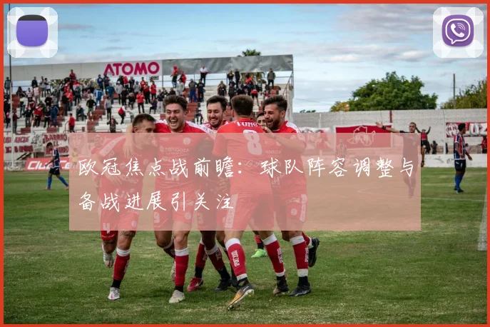 欧冠焦点战前瞻:球队阵容调整与备战进展引关注