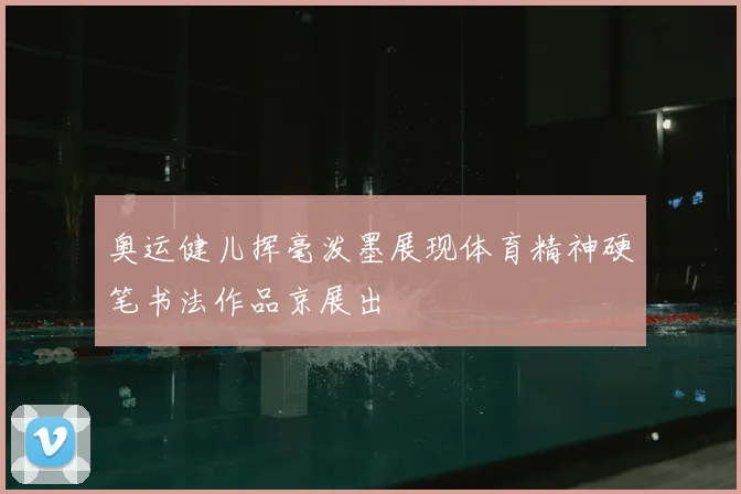 奥运健儿挥毫泼墨展现体育精神硬笔书法作品京展出