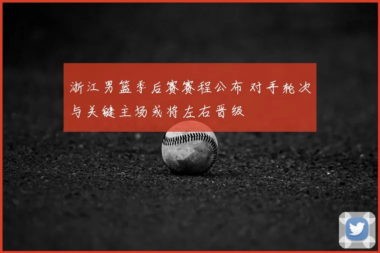 浙江男篮季后赛赛程公布 对手轮次与关键主场或将左右晋级