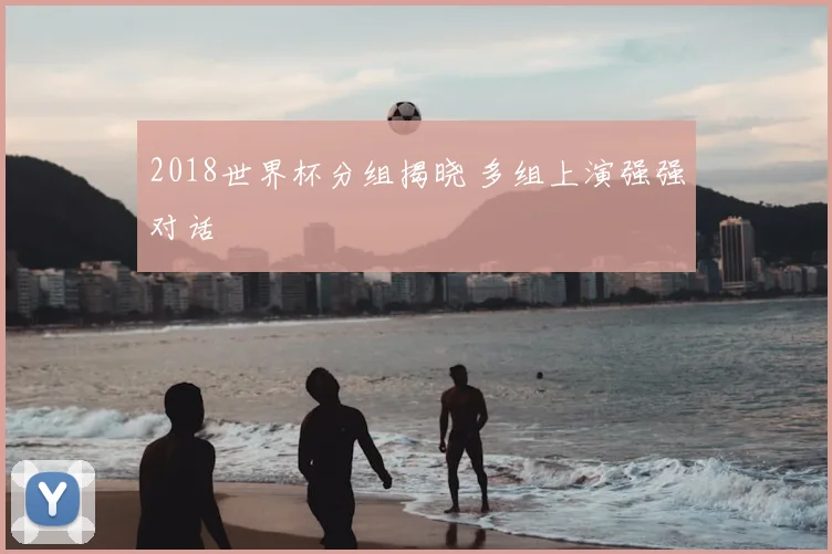 2018世界杯分组揭晓 多组上演强强对话