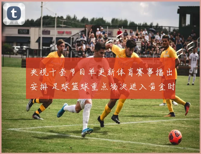 央视十套节目单更新体育赛事播出安排 足球篮球重点场次进入黄金时段
