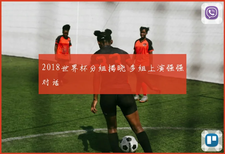 2018世界杯分组揭晓 多组上演强强对话