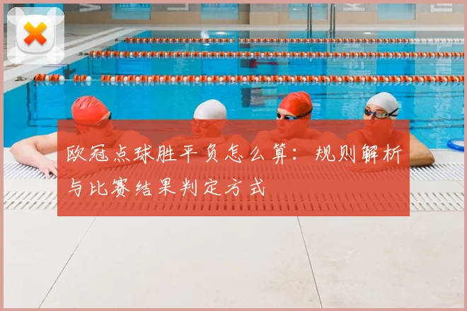 欧冠点球胜平负怎么算:规则解析与比赛结果判定方式