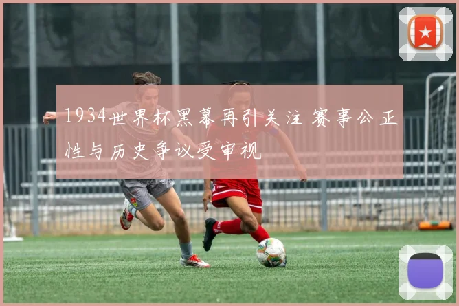 1934世界杯黑幕再引关注 赛事公正性与历史争议受审视
