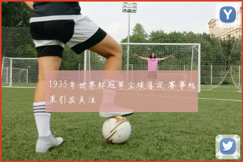 1935年世界杯冠军尘埃落定 赛事结果引发关注