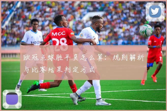 欧冠点球胜平负怎么算：规则解析与比赛结果判定方式
