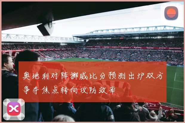 奥地利对阵挪威比分预测出炉双方争夺焦点转向攻防效率