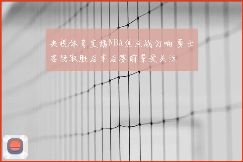 央视体育直播NBA焦点战打响 勇士客场取胜后季后赛前景受关注