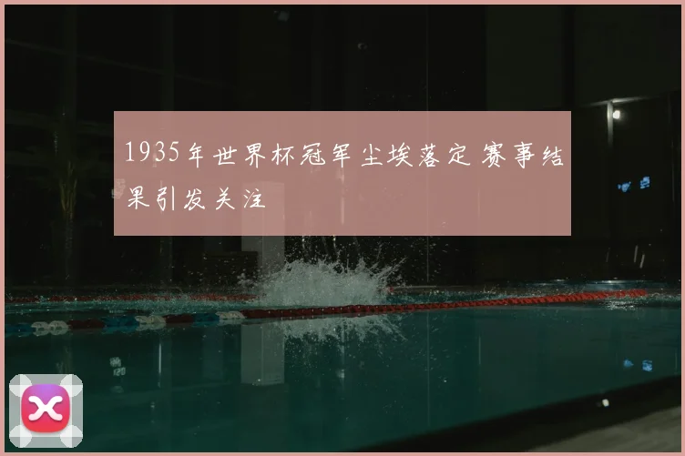 1935年世界杯冠军尘埃落定 赛事结果引发关注