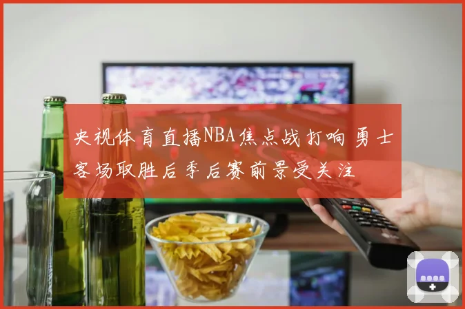 央视体育直播NBA焦点战打响 勇士客场取胜后季后赛前景受关注