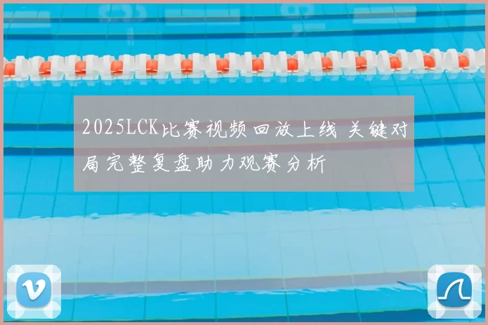2025LCK比赛视频回放上线 关键对局完整复盘助力观赛分析