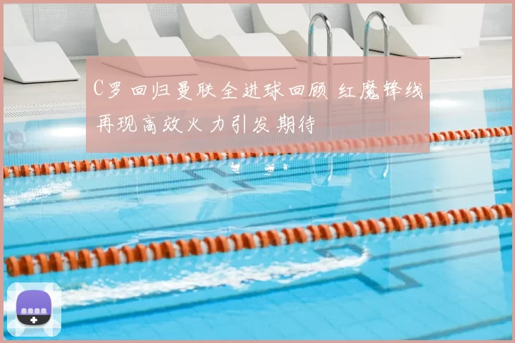 C罗回归曼联全进球回顾 红魔锋线再现高效火力引发期待
