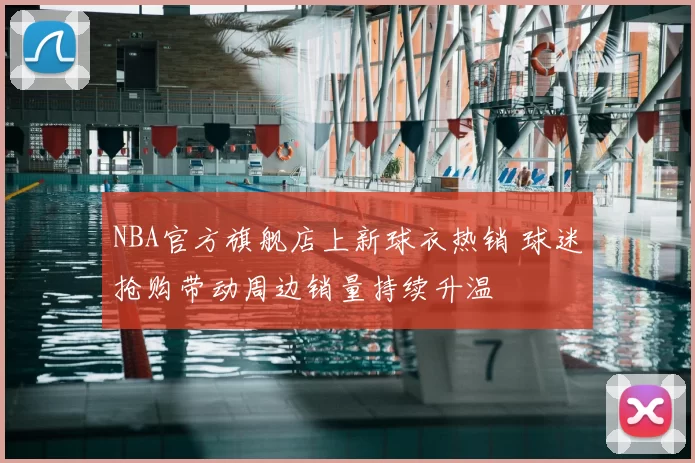 NBA官方旗舰店上新球衣热销 球迷抢购带动周边销量持续升温