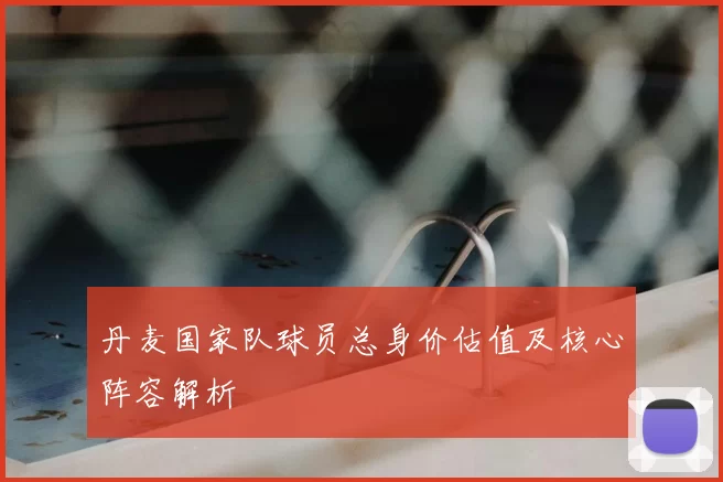 丹麦国家队球员总身价估值及核心阵容解析