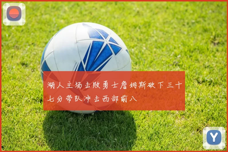 湖人主场击败勇士詹姆斯砍下三十七分带队冲击西部前八