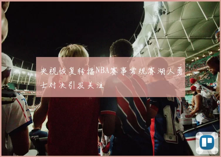 央视恢复转播NBA赛事常规赛湖人勇士对决引发关注