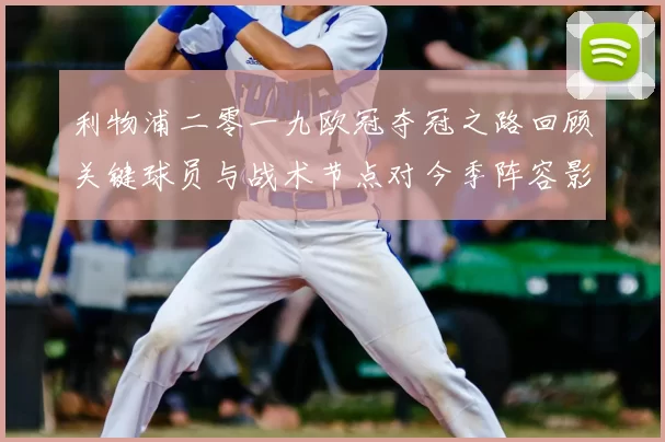 利物浦二零一九欧冠夺冠之路回顾关键球员与战术节点对今季阵容影响