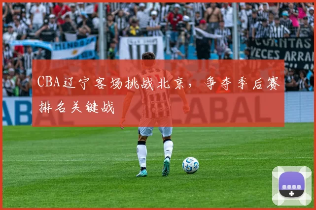 CBA辽宁客场挑战北京，争夺季后赛排名关键战