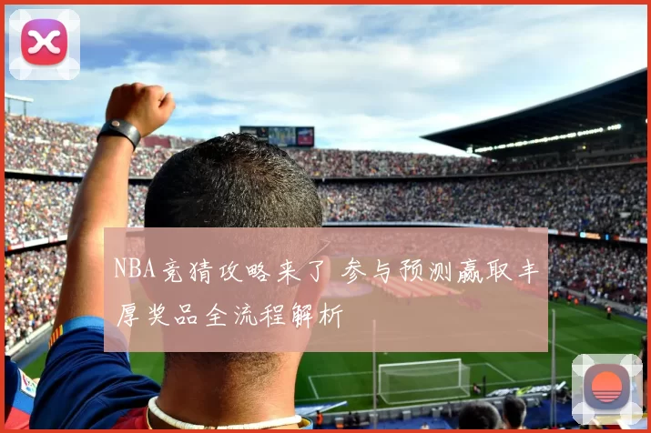 NBA竞猜攻略来了 参与预测赢取丰厚奖品全流程解析