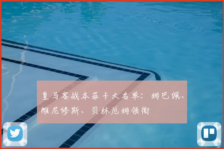 皇马客战本菲卡大名单：姆巴佩、维尼修斯、贝林厄姆领衔