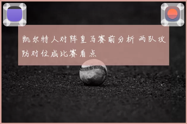 凯尔特人对阵皇马赛前分析 两队攻防对位成比赛看点