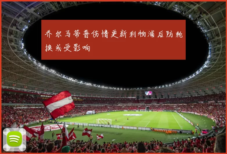 乔尔马蒂普伤情更新利物浦后防轮换或受影响