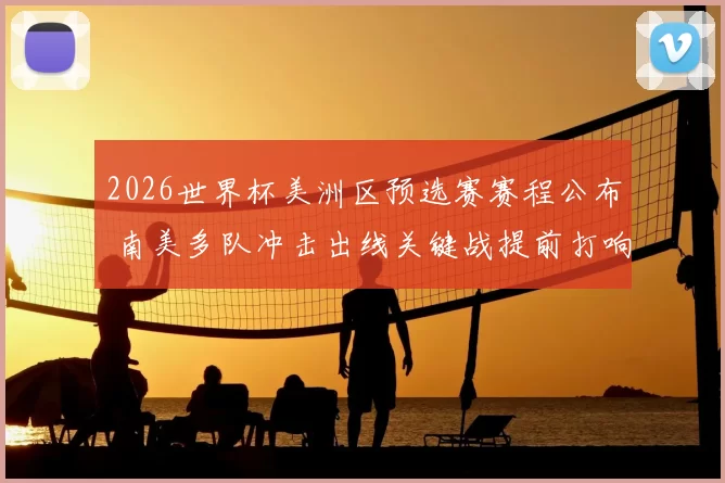 2026世界杯美洲区预选赛赛程公布 南美多队冲击出线关键战提前打响