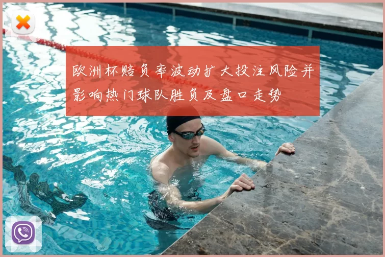 欧洲杯赔负率波动扩大投注风险并影响热门球队胜负及盘口走势