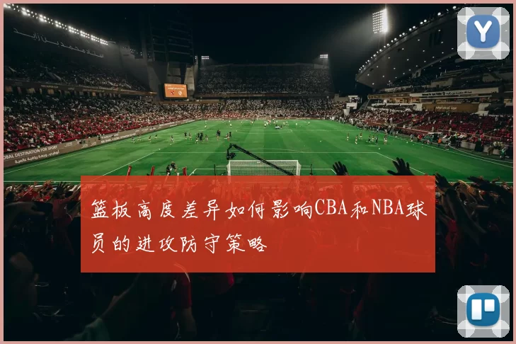 篮板高度差异如何影响CBA和NBA球员的进攻防守策略