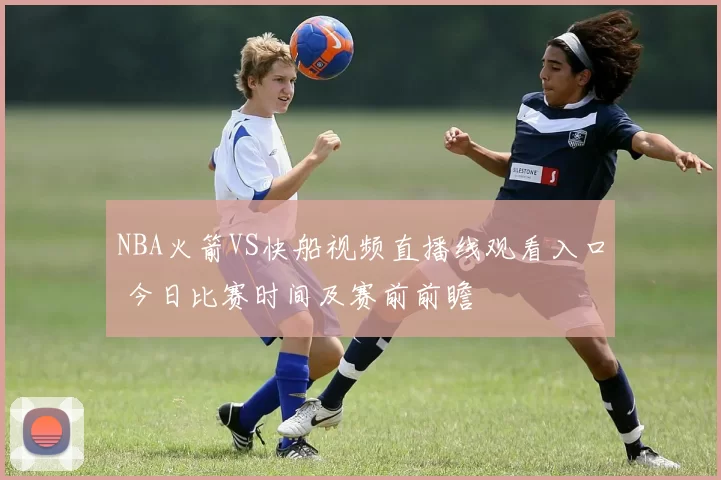 NBA火箭VS快船视频直播线观看入口 今日比赛时间及赛前前瞻