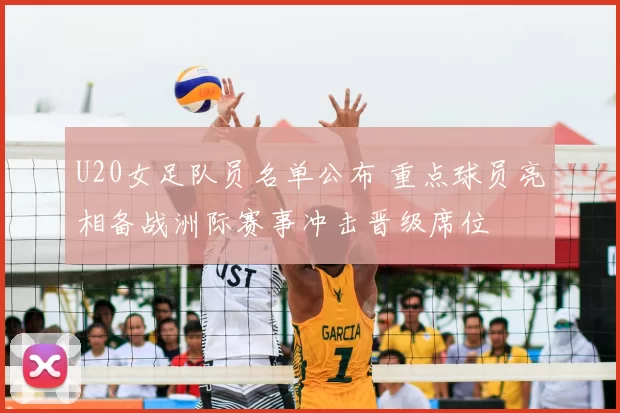 U20女足队员名单公布 重点球员亮相备战洲际赛事冲击晋级席位