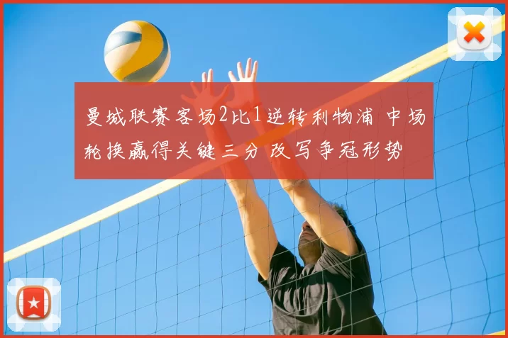 曼城联赛客场2比1逆转利物浦 中场轮换赢得关键三分 改写争冠形势