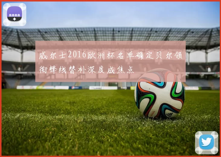 威尔士2016欧洲杯名单确定贝尔领衔锋线替补深度成焦点