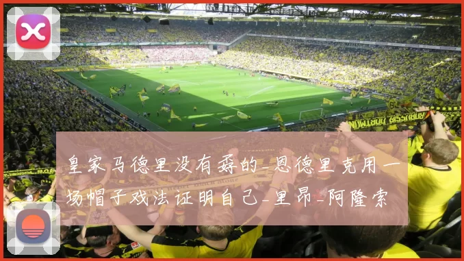 皇家马德里没有孬的_恩德里克用一场帽子戏法证明自己_里昂_阿隆索_比赛