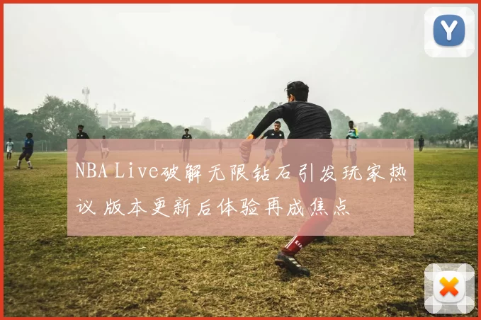 NBA Live破解无限钻石引发玩家热议 版本更新后体验再成焦点