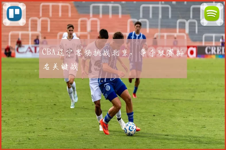 CBA辽宁客场挑战北京，争夺联赛排名关键战