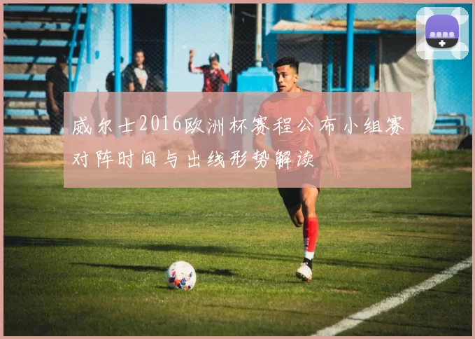 威尔士2016欧洲杯赛程公布小组赛对阵时间与出线形势解读