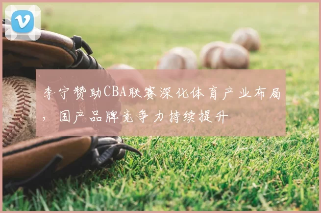 李宁赞助CBA联赛深化体育产业布局，国产品牌竞争力持续提升