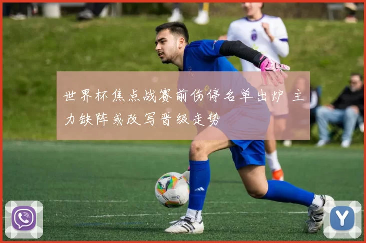 世界杯焦点战赛前伤停名单出炉 主力缺阵或改写晋级走势