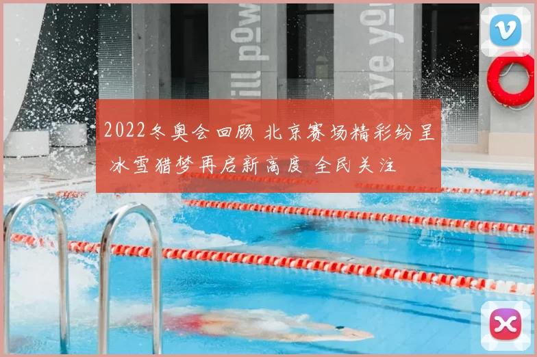 2022冬奥会回顾 北京赛场精彩纷呈 冰雪猎梦再启新高度 全民关注
