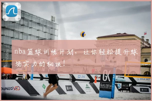 nba篮球训练计划，让你轻松提升球场实力的秘诀！