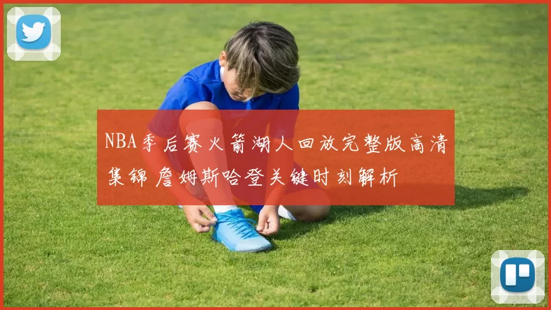 NBA季后赛火箭湖人回放完整版高清集锦 詹姆斯哈登关键时刻解析