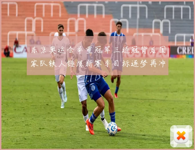 东京奥运会举重冠军三连冠背后国家队铁人锤炼新赛季目标逐梦再冲击