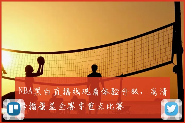 NBA黑白直播线观看体验升级,高清转播覆盖全赛季重点比赛