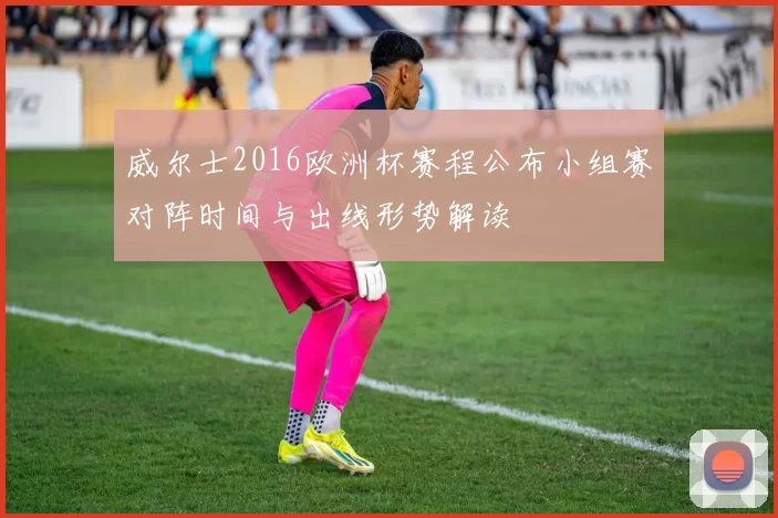 威尔士2016欧洲杯赛程公布小组赛对阵时间与出线形势解读