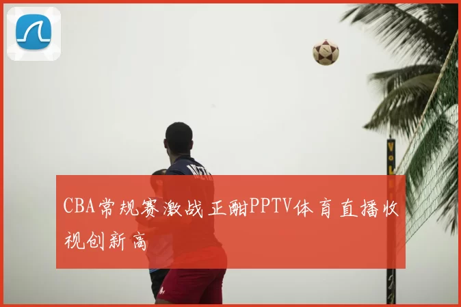 CBA常规赛激战正酣PPTV体育直播收视创新高