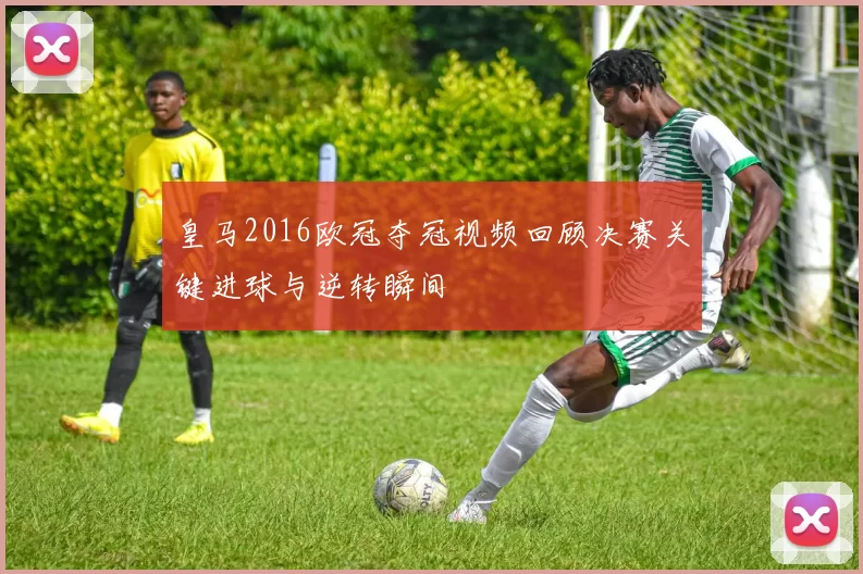 皇马2016欧冠夺冠视频回顾决赛关键进球与逆转瞬间